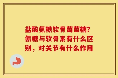 盐酸氨糖软骨葡萄糖？氨糖与软骨素有什么区别，对关节有什么作用