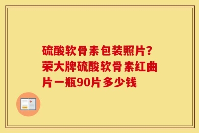 硫酸软骨素包装照片？荣大牌硫酸软骨素红曲片一瓶90片多少钱