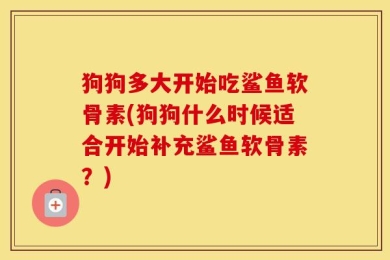 狗狗多大开始吃鲨鱼软骨素(狗狗什么时候适合开始补充鲨鱼软骨素？)