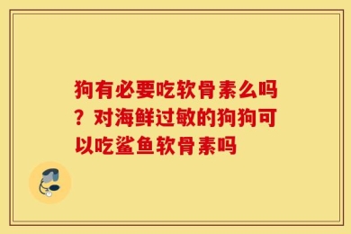 狗有必要吃软骨素么吗？对海鲜过敏的狗狗可以吃鲨鱼软骨素吗