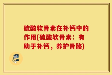 硫酸软骨素在补钙中的作用(硫酸软骨素：有助于补钙，养护骨骼)