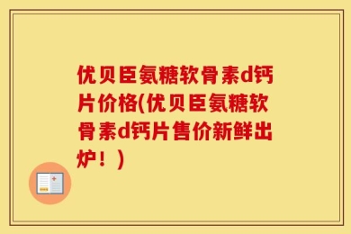 优贝臣氨糖软骨素d钙片价格(优贝臣氨糖软骨素d钙片售价新鲜出炉！)