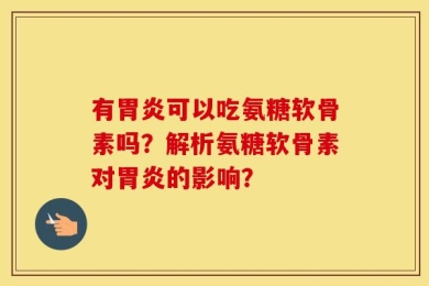 有胃炎可以吃氨糖软骨素吗？解析氨糖软骨素对胃炎的影响？
