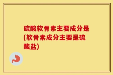 硫酸软骨素主要成分是(软骨素成分主要是硫酸盐)