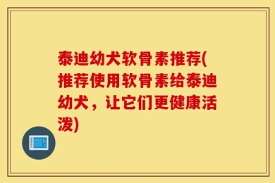 泰迪幼犬软骨素推荐(推荐使用软骨素给泰迪幼犬，让它们更健康活泼)