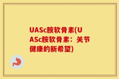 UASc胺软骨素(UASc胺软骨素：关节健康的新希望)