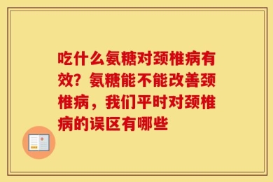 吃什么氨糖对颈椎病有效？氨糖能不能改善颈椎病，我们平时对颈椎病的误区有哪些