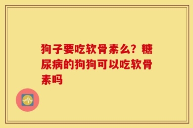 狗子要吃软骨素么？糖尿病的狗狗可以吃软骨素吗
