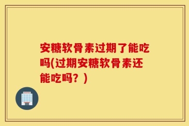安糖软骨素过期了能吃吗(过期安糖软骨素还能吃吗？)