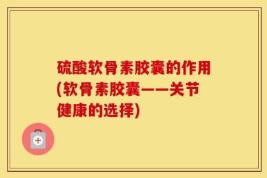硫酸软骨素胶囊的作用(软骨素胶囊——关节健康的选择)