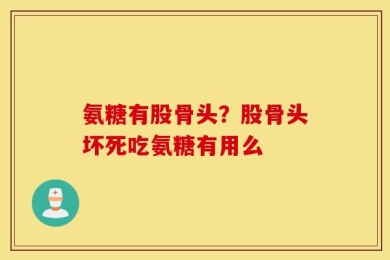 氨糖有股骨头？股骨头坏死吃氨糖有用么