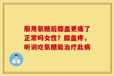 服用氨糖后膝盖更痛了正常吗女性？膝盖疼，听说吃氨糖能治疗此病
