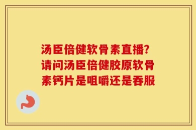 汤臣倍健软骨素直播？请问汤臣倍健胶原软骨素钙片是咀嚼还是吞服