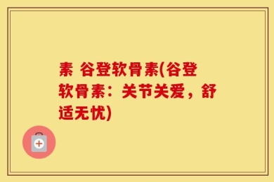 素 谷登软骨素(谷登软骨素：关节关爱，舒适无忧)
