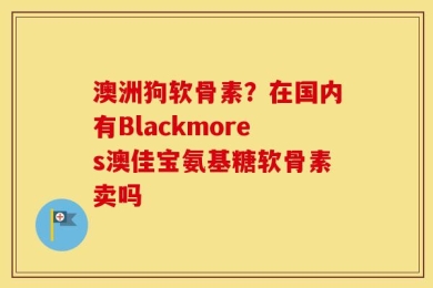 澳洲狗软骨素？在国内有Blackmores澳佳宝氨基糖软骨素卖吗