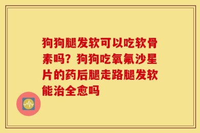 狗狗腿发软可以吃软骨素吗？狗狗吃氧氟沙星片的药后腿走路腿发软能治全愈吗