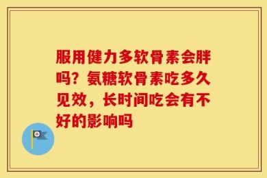 服用健力多软骨素会胖吗？氨糖软骨素吃多久见效，长时间吃会有不好的影响吗