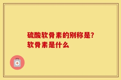 硫酸软骨素的别称是？软骨素是什么