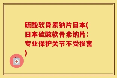 硫酸软骨素钠片日本(日本硫酸软骨素钠片：专业保护关节不受损害)