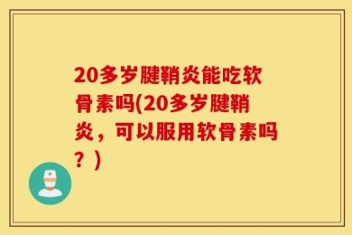 20多岁腱鞘炎能吃软骨素吗(20多岁腱鞘炎，可以服用软骨素吗？)