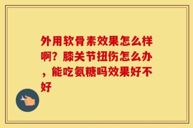 外用软骨素效果怎么样啊？膝关节扭伤怎么办，能吃氨糖吗效果好不好