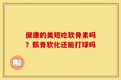 健康的美短吃软骨素吗？髌骨软化还能打球吗