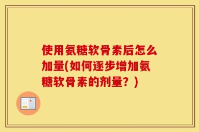 使用氨糖软骨素后怎么加量(如何逐步增加氨糖软骨素的剂量？)
