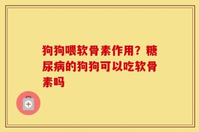 狗狗喂软骨素作用？糖尿病的狗狗可以吃软骨素吗