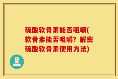 硫酸软骨素能否咀嚼(软骨素能否咀嚼？解密硫酸软骨素使用方法)