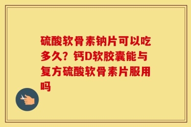 硫酸软骨素钠片可以吃多久？钙D软胶囊能与复方硫酸软骨素片服用吗