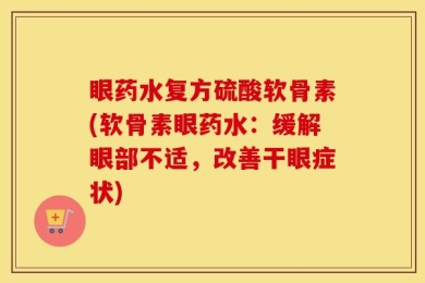 眼药水复方硫酸软骨素(软骨素眼药水：缓解眼部不适，改善干眼症状)