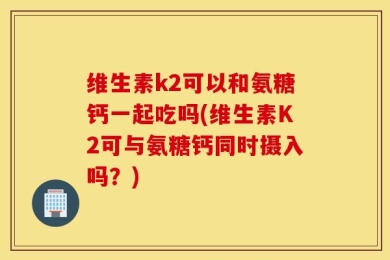 维生素k2可以和氨糖钙一起吃吗(维生素K2可与氨糖钙同时摄入吗？)