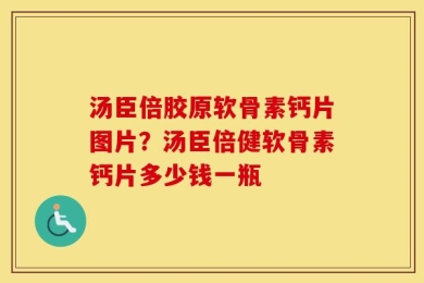 汤臣倍胶原软骨素钙片图片？汤臣倍健软骨素钙片多少钱一瓶