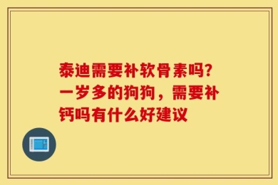 泰迪需要补软骨素吗？一岁多的狗狗，需要补钙吗有什么好建议