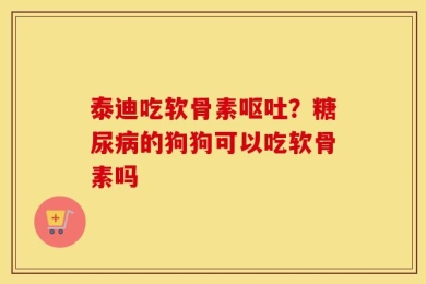 泰迪吃软骨素呕吐？糖尿病的狗狗可以吃软骨素吗