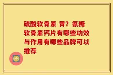 硫酸软骨素 胃？氨糖软骨素钙片有哪些功效与作用有哪些品牌可以推荐