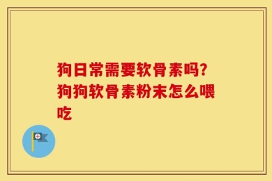 狗日常需要软骨素吗？狗狗软骨素粉末怎么喂吃