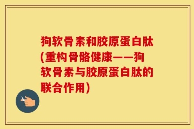 狗软骨素和胶原蛋白肽(重构骨骼健康——狗软骨素与胶原蛋白肽的联合作用)
