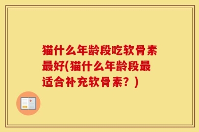 猫什么年龄段吃软骨素最好(猫什么年龄段最适合补充软骨素？)