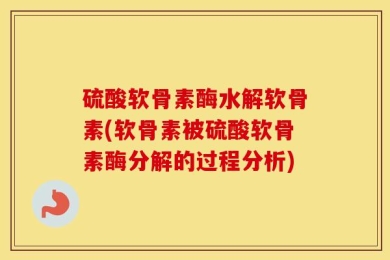 硫酸软骨素酶水解软骨素(软骨素被硫酸软骨素酶分解的过程分析)