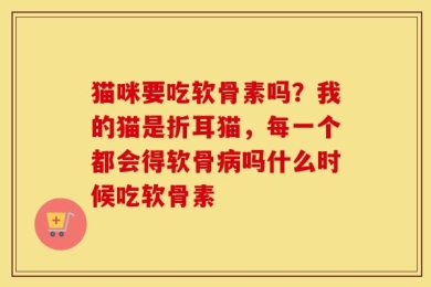 猫咪要吃软骨素吗？我的猫是折耳猫，每一个都会得软骨病吗什么时候吃软骨素