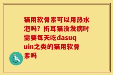猫用软骨素可以用热水泡吗？折耳猫没发病时需要每天吃dasuquin之类的猫用软骨素吗