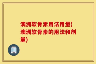 澳洲软骨素用法用量(澳洲软骨素的用法和剂量)