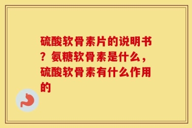 硫酸软骨素片的说明书？氨糖软骨素是什么，硫酸软骨素有什么作用的