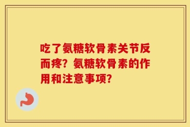 吃了氨糖软骨素关节反而疼？氨糖软骨素的作用和注意事项？