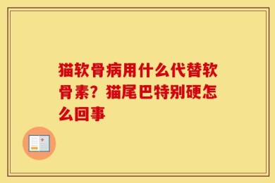 猫软骨病用什么代替软骨素？猫尾巴特别硬怎么回事