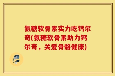 氨糖软骨素实力吃钙尔奇(氨糖软骨素助力钙尔奇，关爱骨骼健康)