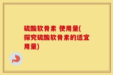 硫酸软骨素 使用量(探究硫酸软骨素的适宜用量)