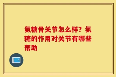 氨糖骨关节怎么样？氨糖的作用对关节有哪些帮助