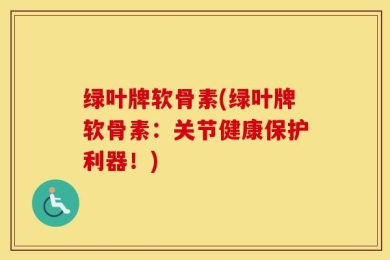 绿叶牌软骨素(绿叶牌软骨素：关节健康保护利器！)